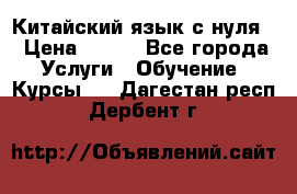 Китайский язык с нуля. › Цена ­ 750 - Все города Услуги » Обучение. Курсы   . Дагестан респ.,Дербент г.